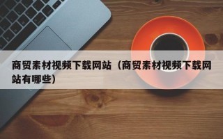 郯城商贸素材视频下载网站（商贸素材视频下载网站有哪些）