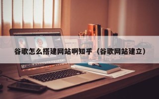 郯城谷歌怎么搭建网站啊知乎（谷歌网站建立）