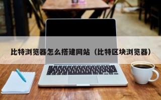 郯城比特浏览器怎么搭建网站（比特区块浏览器）