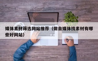 郯城媒体素材筛选网站推荐（做自媒体找素材有哪些好网站）