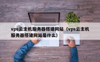 郯城vps云主机服务器搭建网站（vps云主机服务器搭建网站是什么）