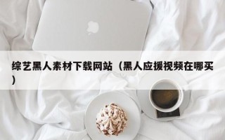 郯城综艺黑人素材下载网站（黑人应援视频在哪买）