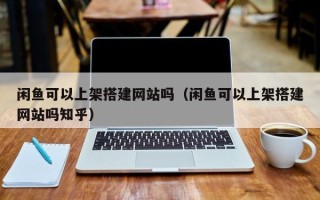 郯城闲鱼可以上架搭建网站吗（闲鱼可以上架搭建网站吗知乎）