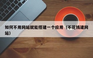 郯城如何不用网站就能搭建一个应用（不花钱建网站）
